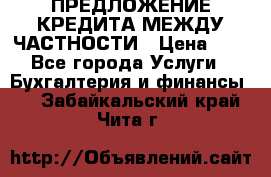 ПРЕДЛОЖЕНИЕ КРЕДИТА МЕЖДУ ЧАСТНОСТИ › Цена ­ 0 - Все города Услуги » Бухгалтерия и финансы   . Забайкальский край,Чита г.